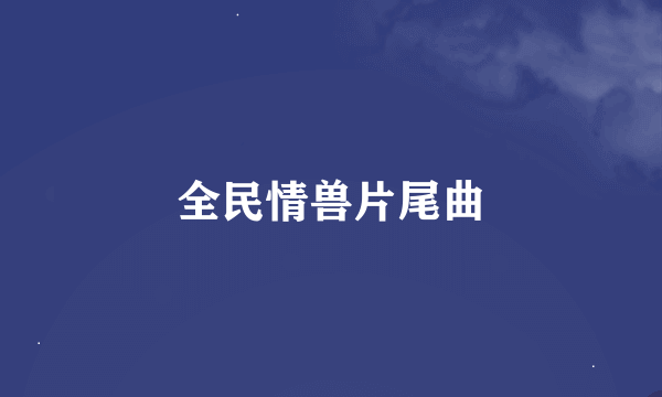 全民情兽片尾曲