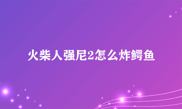 火柴人强尼2怎么炸鳄鱼