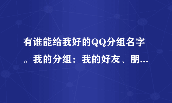 有谁能给我好的QQ分组名字。我的分组：我的好友、朋友、家人、同学、班主任、老师们、明星。