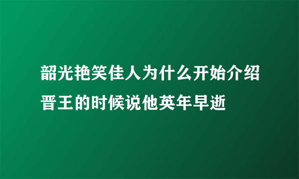 韶光艳笑佳人为什么开始介绍晋王的时候说他英年早逝