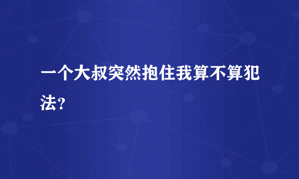 一个大叔突然抱住我算不算犯法？