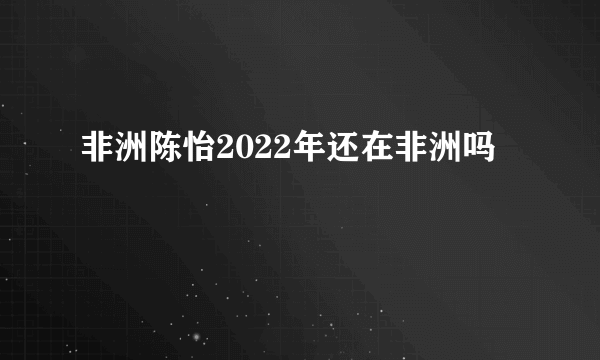 非洲陈怡2022年还在非洲吗