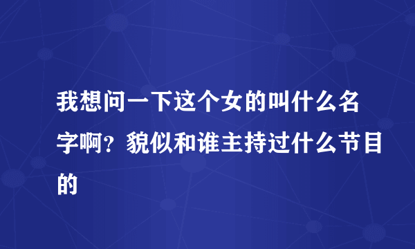 我想问一下这个女的叫什么名字啊？貌似和谁主持过什么节目的