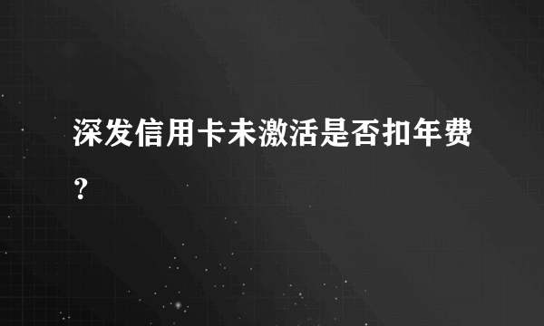 深发信用卡未激活是否扣年费？