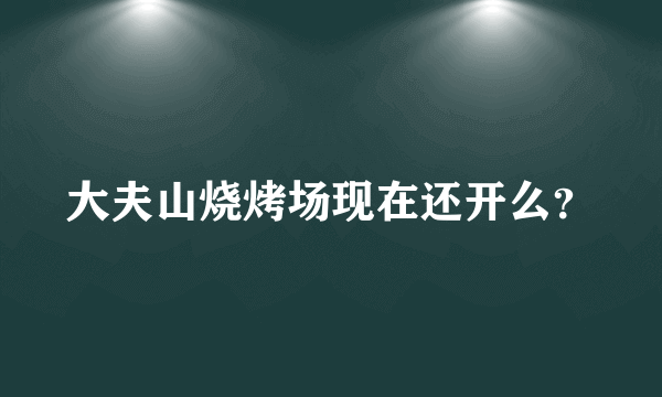 大夫山烧烤场现在还开么？