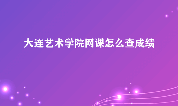 大连艺术学院网课怎么查成绩