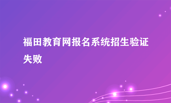 福田教育网报名系统招生验证失败