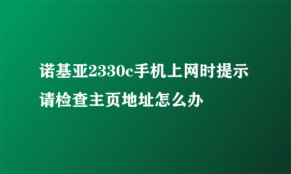 诺基亚2330c手机上网时提示请检查主页地址怎么办