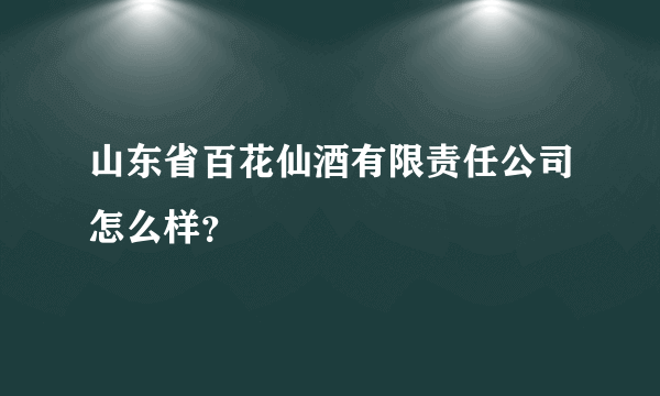 山东省百花仙酒有限责任公司怎么样？