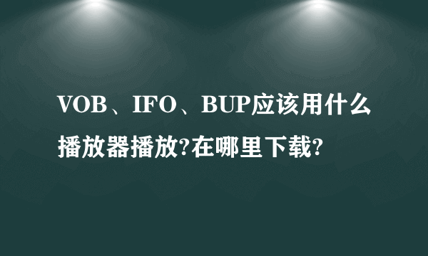 VOB、IFO、BUP应该用什么播放器播放?在哪里下载?