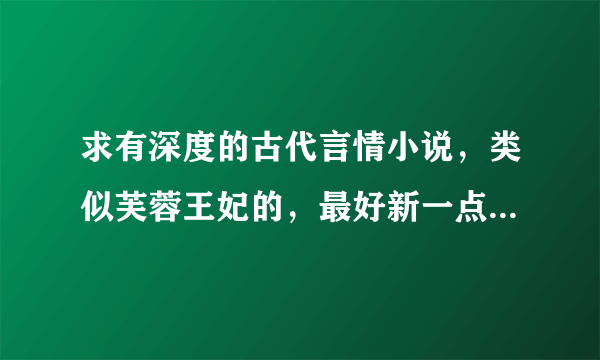 求有深度的古代言情小说，类似芙蓉王妃的，最好新一点，且试天下天下这类太有名气的都看过了