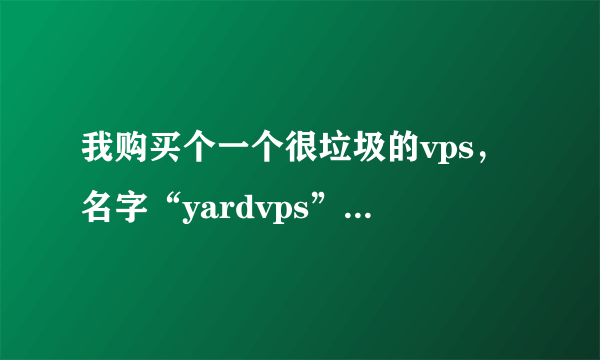 我购买个一个很垃圾的vps，名字“yardvps”，这家公司是谁开的，草tm的，尽早倒闭吧！搞的站点降了很多。。