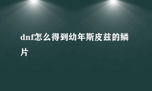 dnf怎么得到幼年斯皮兹的鳞片