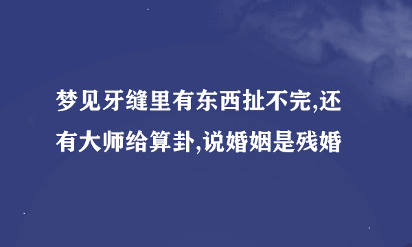 梦见牙缝里有东西扯不完,还有大师给算卦,说婚姻是残婚