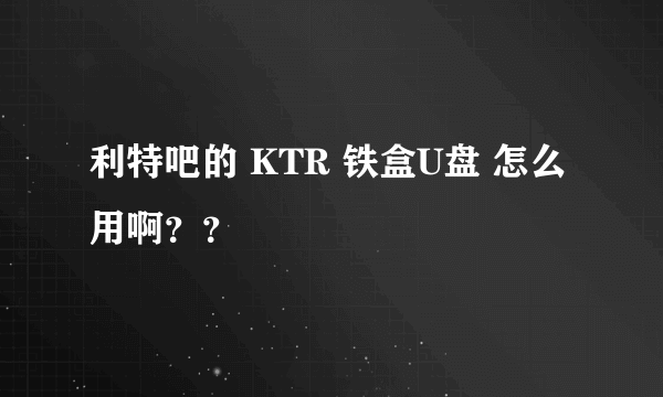 利特吧的 KTR 铁盒U盘 怎么用啊？？