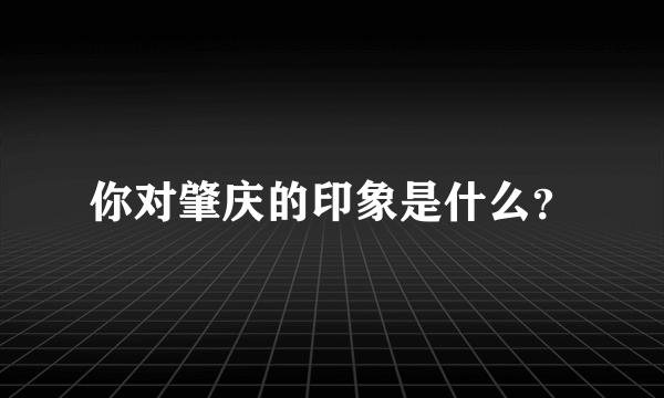 你对肇庆的印象是什么？