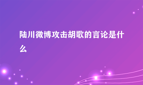 陆川微博攻击胡歌的言论是什么