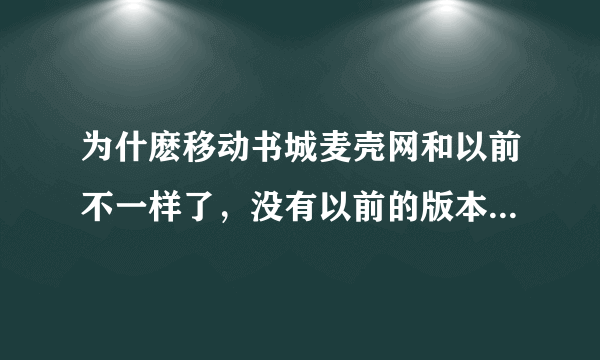 为什麽移动书城麦壳网和以前不一样了，没有以前的版本好看，再不回复，我就不支持麦壳网了