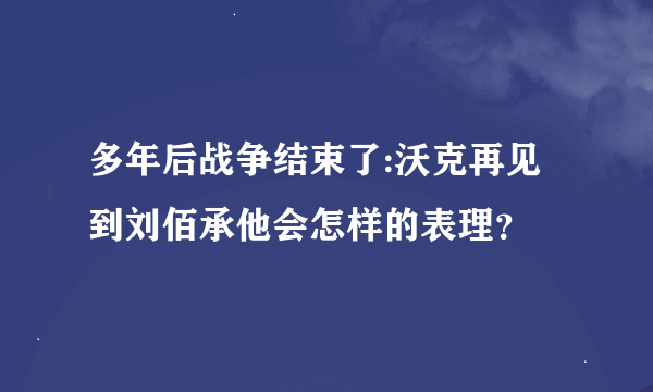 多年后战争结束了:沃克再见到刘佰承他会怎样的表理？