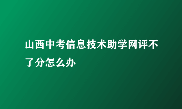 山西中考信息技术助学网评不了分怎么办