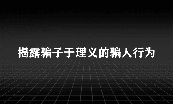 揭露骗子于理义的骗人行为