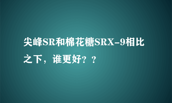 尖峰SR和棉花糖SRX-9相比之下，谁更好？？