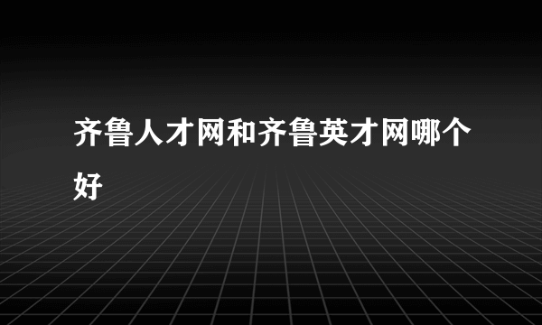 齐鲁人才网和齐鲁英才网哪个好