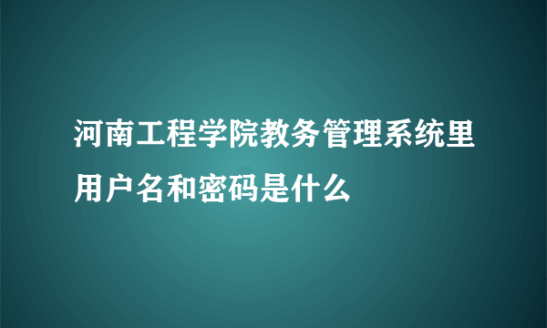 河南工程学院教务管理系统里用户名和密码是什么