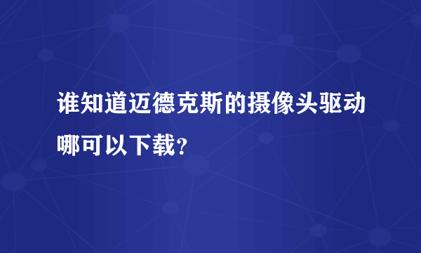 谁知道迈德克斯的摄像头驱动哪可以下载？