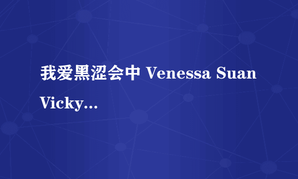 我爱黑涩会中 Venessa Suan Vicky 3姐妹为什么离开我爱黑涩会？