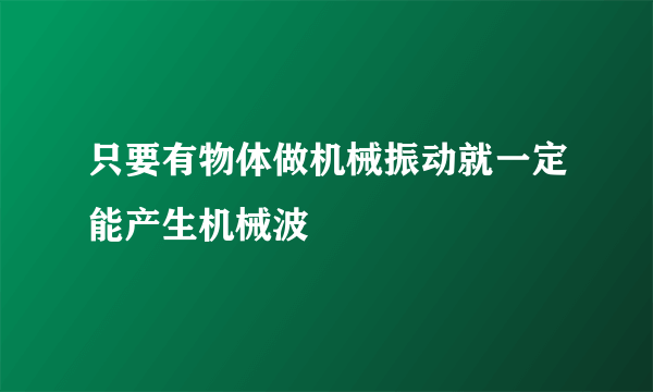 只要有物体做机械振动就一定能产生机械波