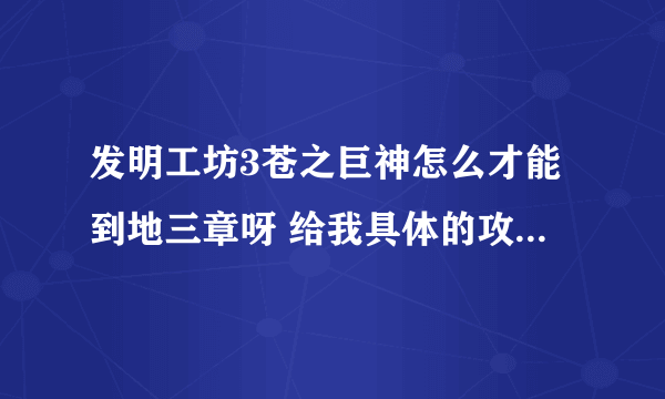 发明工坊3苍之巨神怎么才能到地三章呀 给我具体的攻略路线 谢谢了