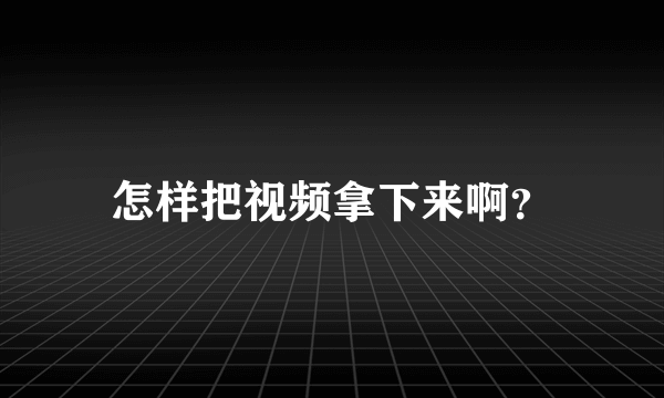 怎样把视频拿下来啊？