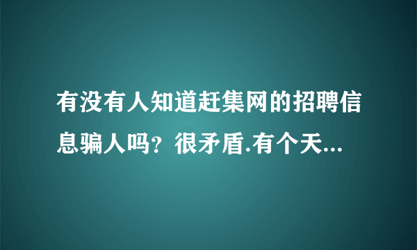 有没有人知道赶集网的招聘信息骗人吗？很矛盾.有个天津招聘的湖南国家电网不知道应不应该相信，给我发邀请