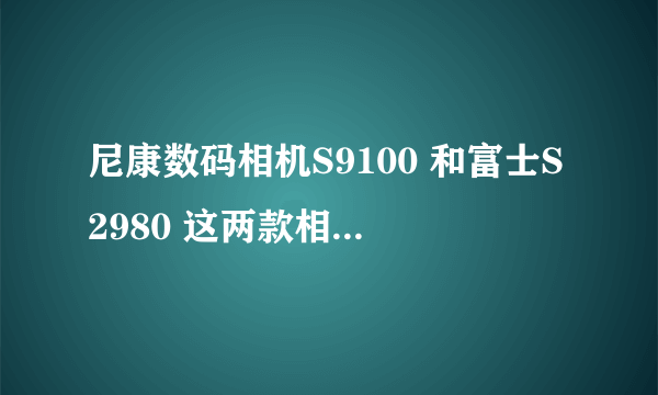 尼康数码相机S9100 和富士S2980 这两款相机那款好