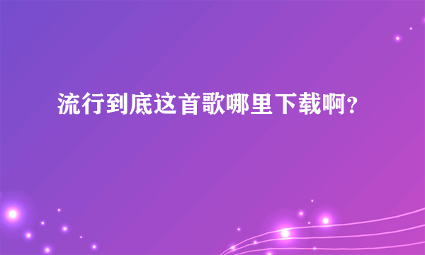 流行到底这首歌哪里下载啊？