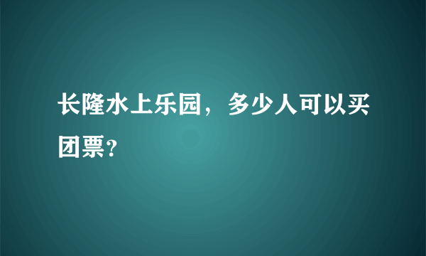 长隆水上乐园，多少人可以买团票？