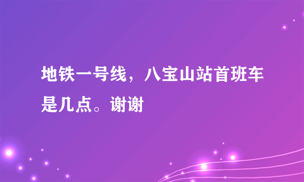 地铁一号线，八宝山站首班车是几点。谢谢