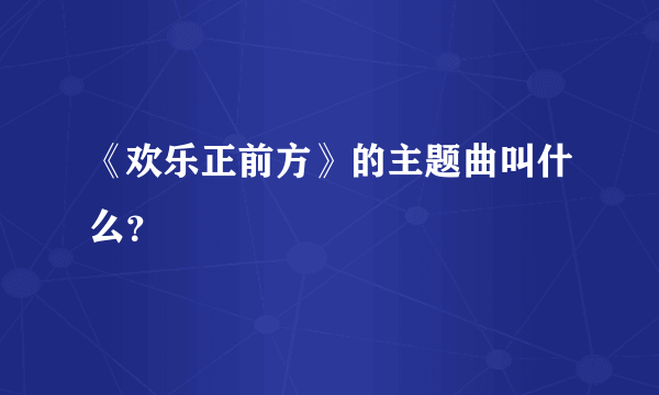 《欢乐正前方》的主题曲叫什么？