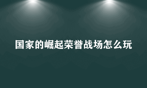 国家的崛起荣誉战场怎么玩