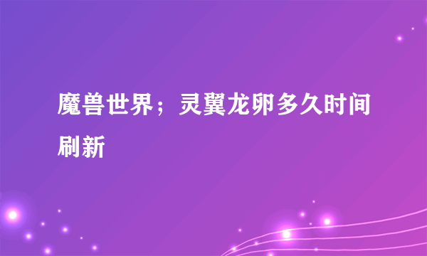 魔兽世界；灵翼龙卵多久时间刷新