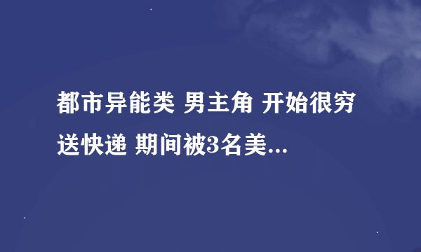 都市异能类 男主角 开始很穷 送快递 期间被3名美女调戏 后认识一名退隐会异能的美女姐姐 让主角享受到母爱