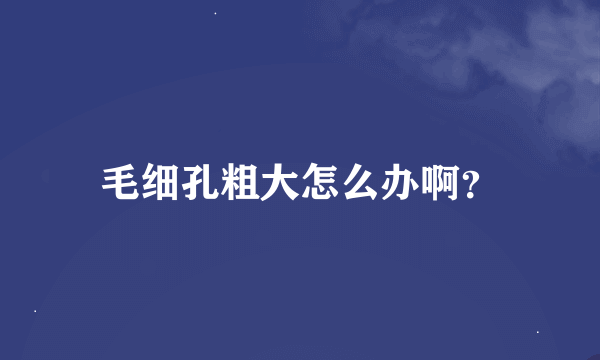 毛细孔粗大怎么办啊？