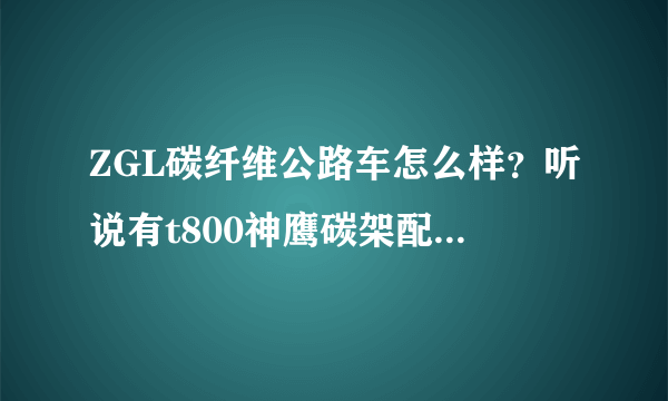 ZGL碳纤维公路车怎么样？听说有t800神鹰碳架配105套件只有5999。