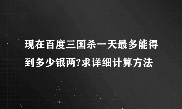 现在百度三国杀一天最多能得到多少银两?求详细计算方法