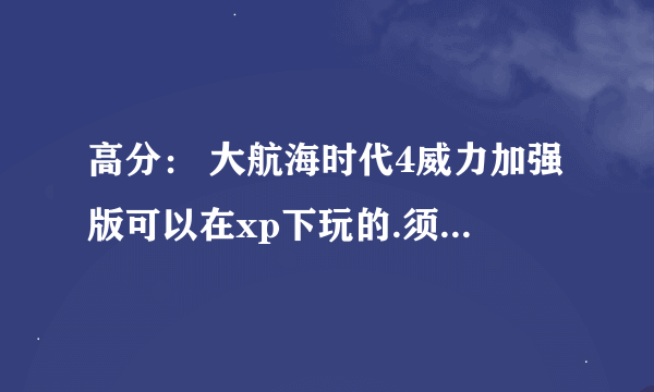 高分： 大航海时代4威力加强版可以在xp下玩的.须告诉我怎样下