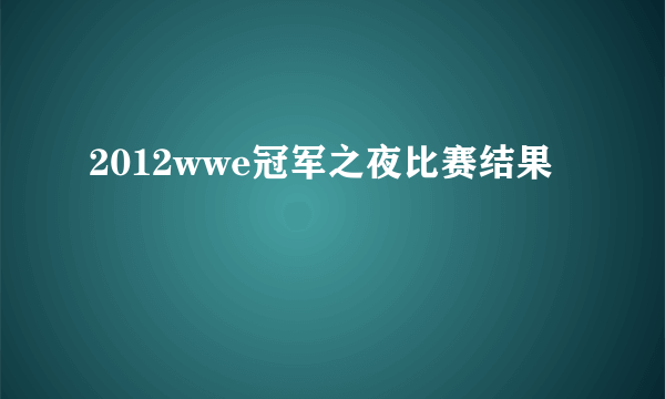 2012wwe冠军之夜比赛结果