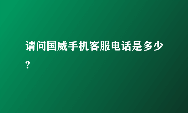 请问国威手机客服电话是多少?