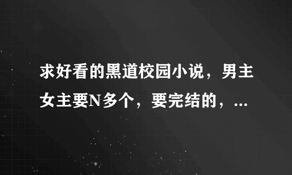 求好看的黑道校园小说，男主女主要N多个，要完结的，就像是爱上我们的黑道王子 炫酷女生的专属男生，，等等