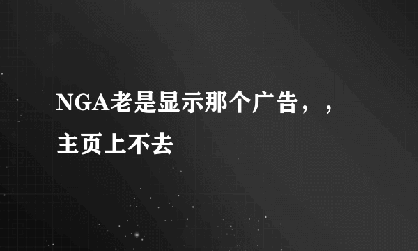 NGA老是显示那个广告，，主页上不去